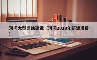 曲靖河间大型网站建设（河间2020年新建项目）