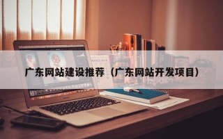 曲靖广东网站建设推荐（广东网站开发项目）