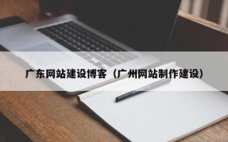 曲靖广东网站建设博客（广州网站制作建设）