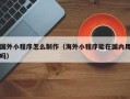 曲靖国外小程序怎么制作（海外小程序能在国内用吗）