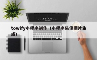 曲靖towify小程序制作（小程序头像图片生成）