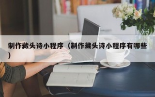 曲靖制作藏头诗小程序（制作藏头诗小程序有哪些）